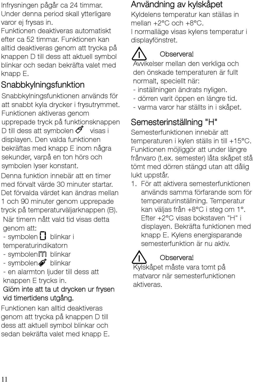 Snabbkylningsfunktion Snabbkylningsfunktionen används för att snabbt kyla drycker i frysutrymmet.