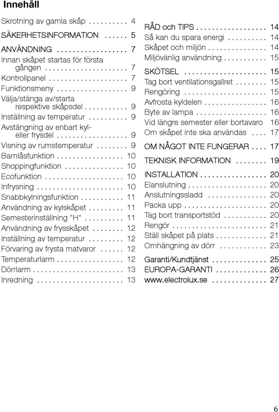 .. 10 Ecofunktion... 10 Infrysning... 10 Snabbkylningsfunktion... 11 Användning av kylskåpet... 11 Semesterinställning "H"... 11 Användning av frysskåpet... 12 Inställning av temperatur.