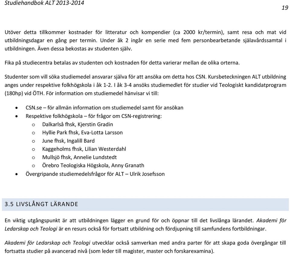 Fika på studiecentra betalas av studenten och kostnaden för detta varierar mellan de olika orterna. Studenter som vill söka studiemedel ansvarar själva för att ansöka om detta hos CSN.