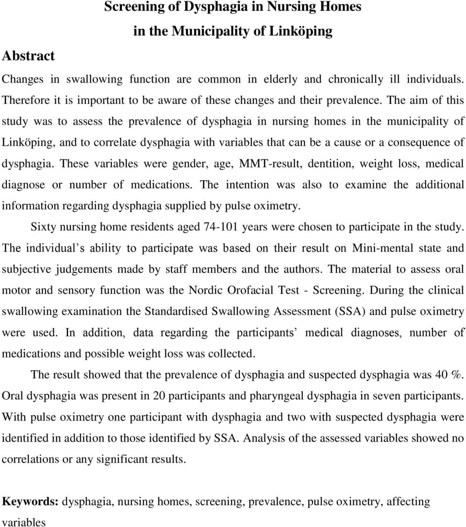 The aim of this study was to assess the prevalence of dysphagia in nursing homes in the municipality of Linköping, and to correlate dysphagia with variables that can be a cause or a consequence of