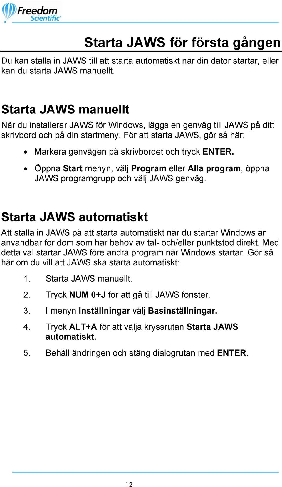 För att starta JAWS, gör så här: Markera genvägen på skrivbordet och tryck ENTER. Öppna Start menyn, välj Program eller Alla program, öppna JAWS programgrupp och välj JAWS genväg.