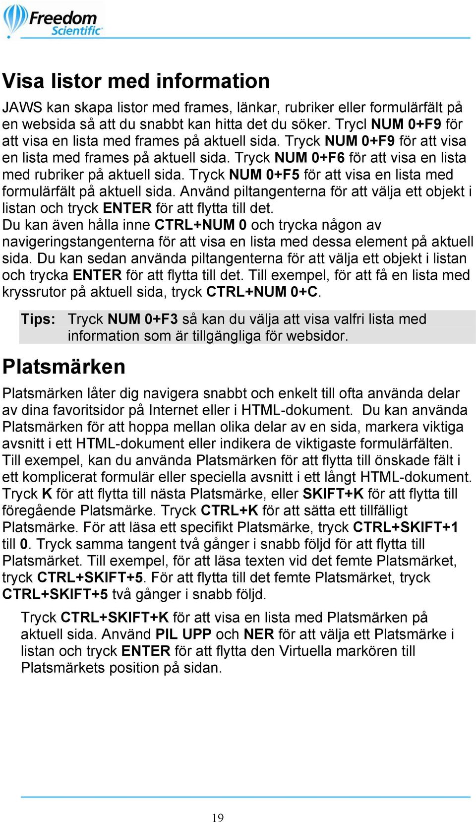 Tryck NUM 0+F5 för att visa en lista med formulärfält på aktuell sida. Använd piltangenterna för att välja ett objekt i listan och tryck ENTER för att flytta till det.