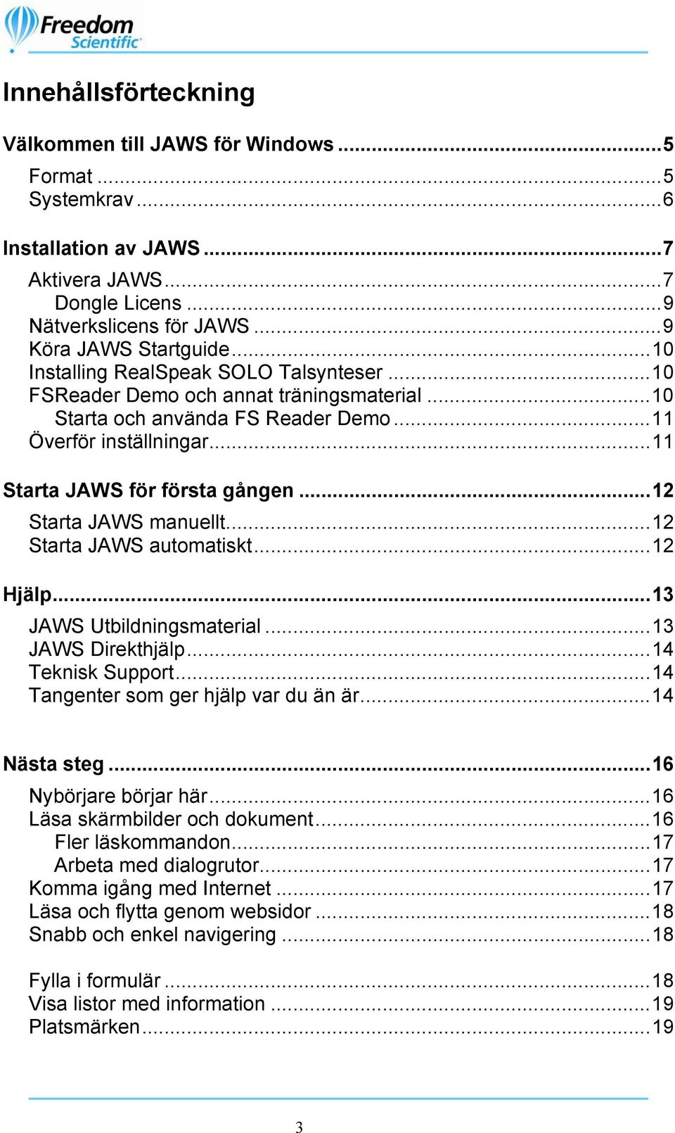 ..12 Starta JAWS manuellt...12 Starta JAWS automatiskt...12 Hjälp...13 JAWS Utbildningsmaterial...13 JAWS Direkthjälp...14 Teknisk Support...14 Tangenter som ger hjälp var du än är...14 Nästa steg.