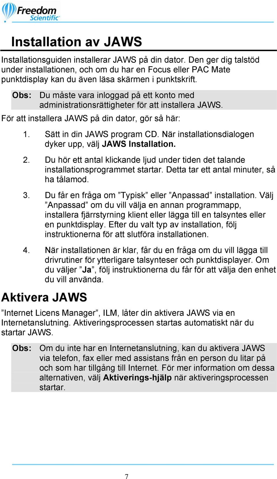 Obs: Du måste vara inloggad på ett konto med administrationsrättigheter för att installera JAWS. För att installera JAWS på din dator, gör så här: 1. Sätt in din JAWS program CD.