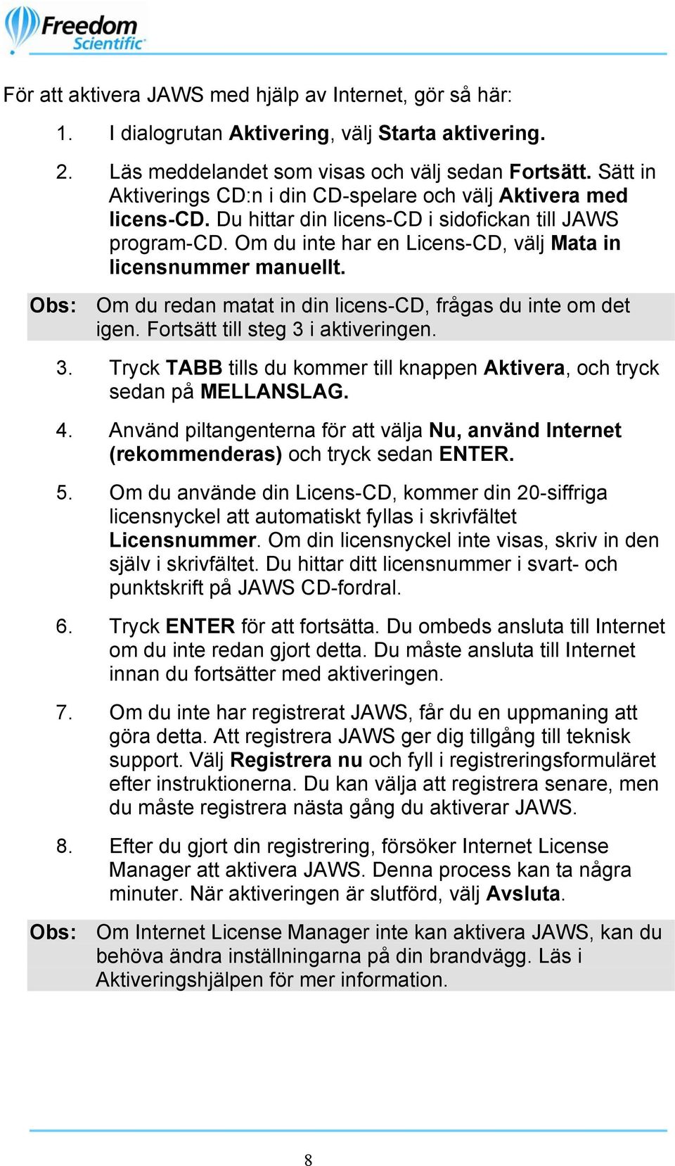 Obs: Om du redan matat in din licens-cd, frågas du inte om det igen. Fortsätt till steg 3 i aktiveringen. 3. Tryck TABB tills du kommer till knappen Aktivera, och tryck sedan på MELLANSLAG. 4.