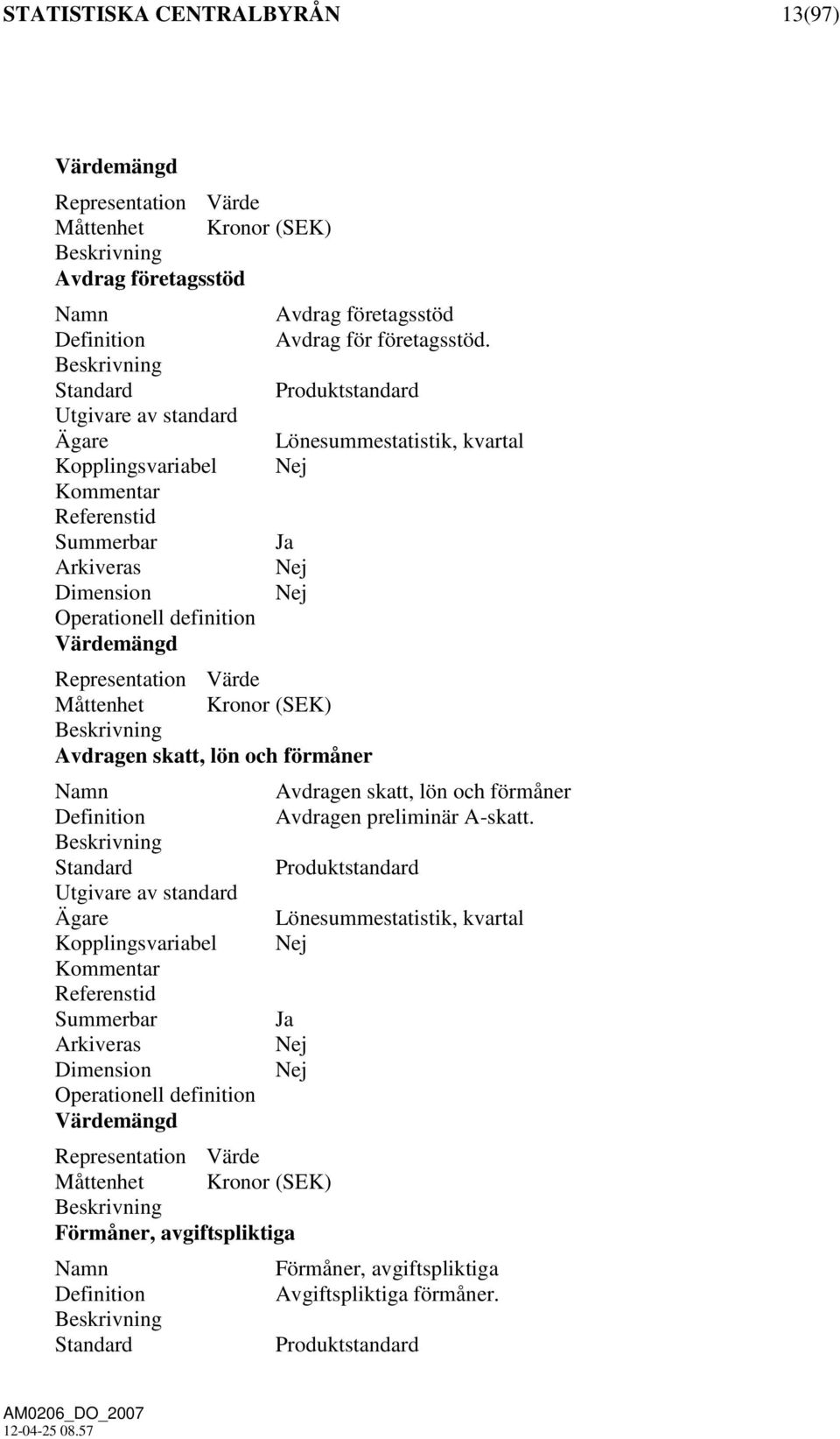 Representation Värde Måttenhet Kronor (SEK) Beskrivning Avdragen skatt, lön och förmåner Namn Avdragen skatt, lön och förmåner Definition Avdragen preliminär A-skatt.