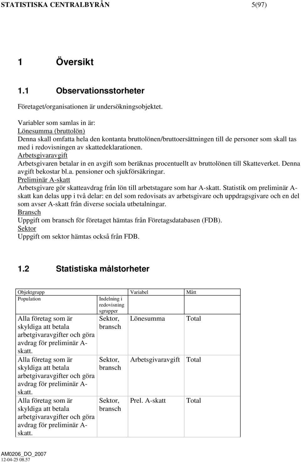 Arbetsgivaravgift Arbetsgivaren betalar in en avgift som beräknas procentuellt av bruttolönen till Skatteverket. Denna avgift bekostar bl.a. pensioner och sjukförsäkringar.