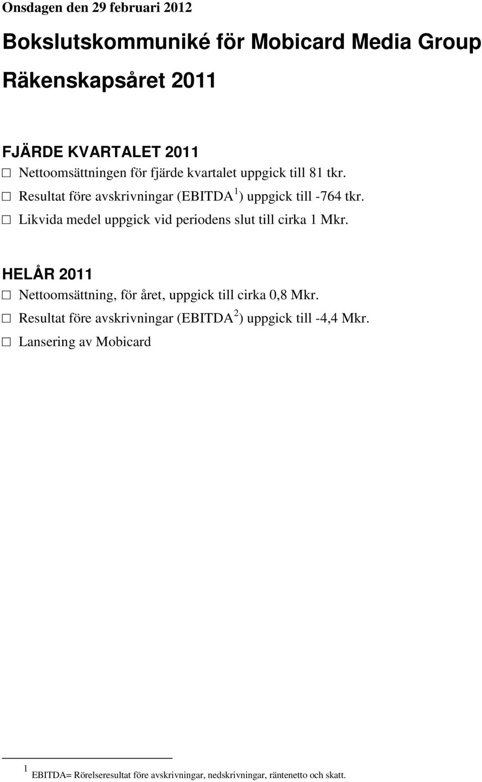 Likvida medel uppgick vid periodens slut till cirka 1 Mkr. HELÅR 2011 Nettoomsättning, för året, uppgick till cirka 0,8 Mkr.