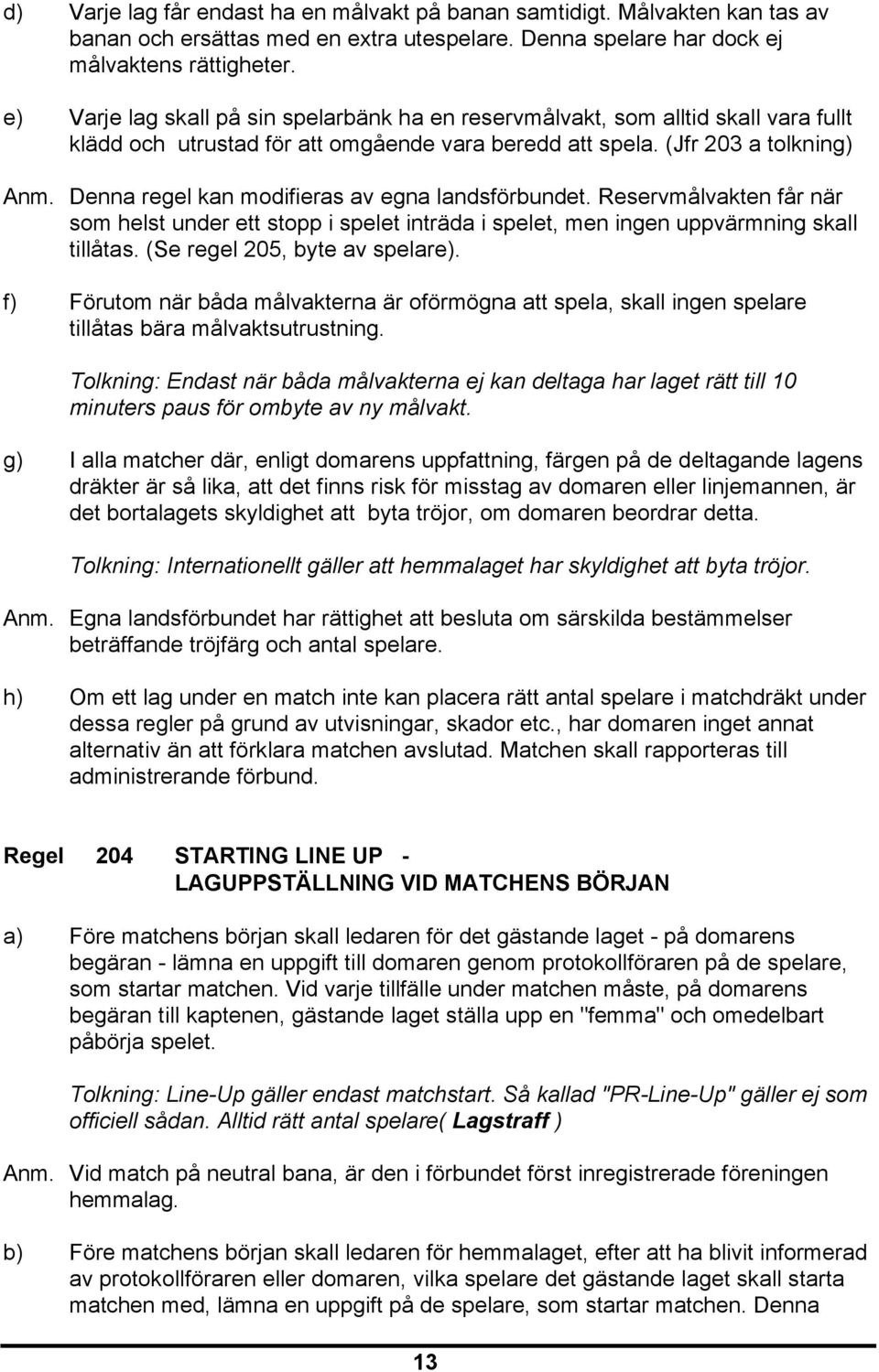 Denna regel kan modifieras av egna landsförbundet. Reservmålvakten får när som helst under ett stopp i spelet inträda i spelet, men ingen uppvärmning skall tillåtas. (Se regel 205, byte av spelare).