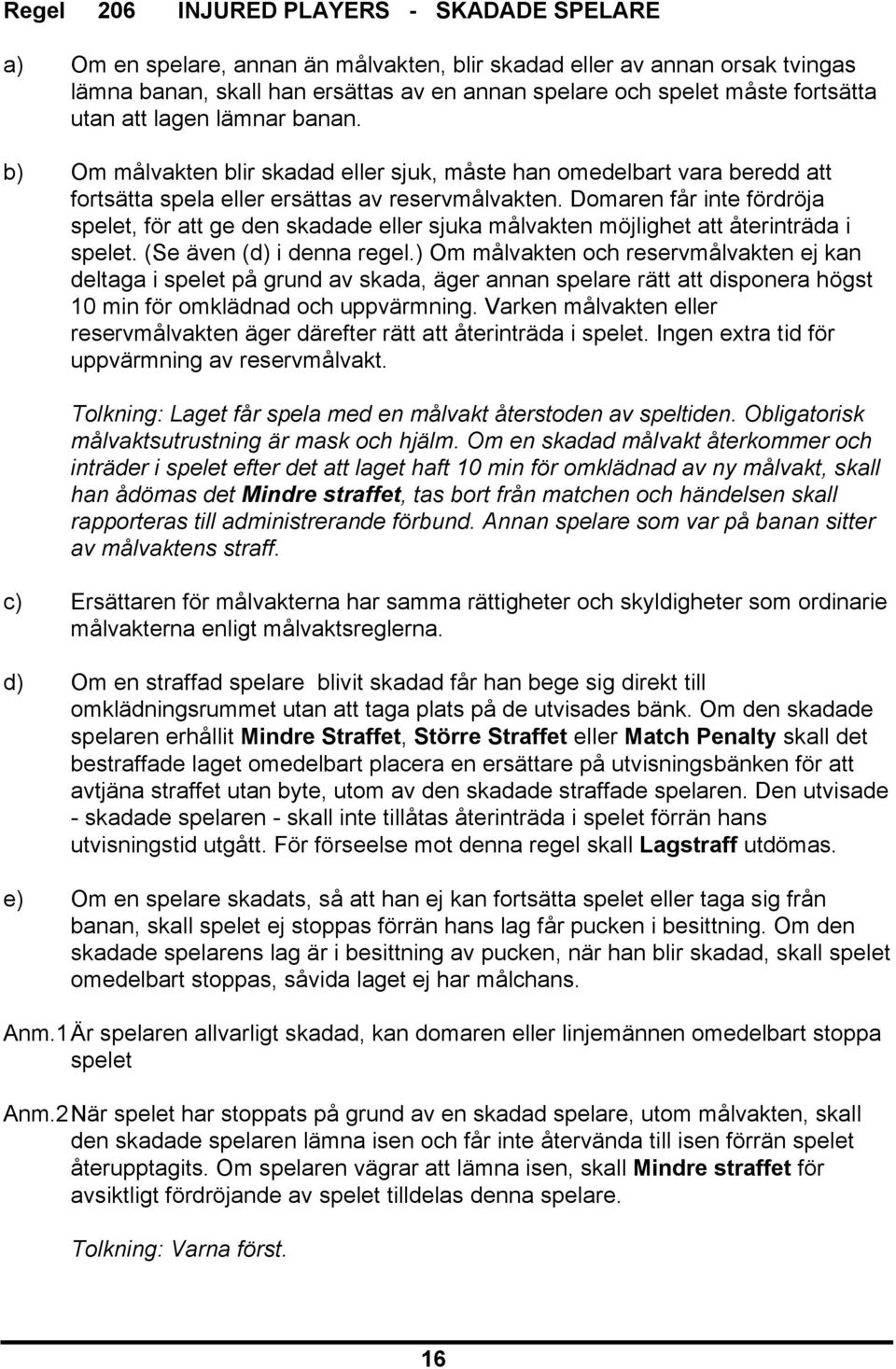 Domaren får inte fördröja spelet, för att ge den skadade eller sjuka målvakten möjlighet att återinträda i spelet. (Se även (d) i denna regel.