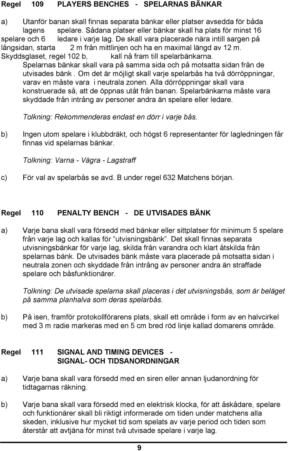 De skall vara placerade nära intill sargen på långsidan, starta 2 m från mittlinjen och ha en maximal längd av 12 m. Skyddsglaset, regel 102 b, kall nå fram till spelarbänkarna.