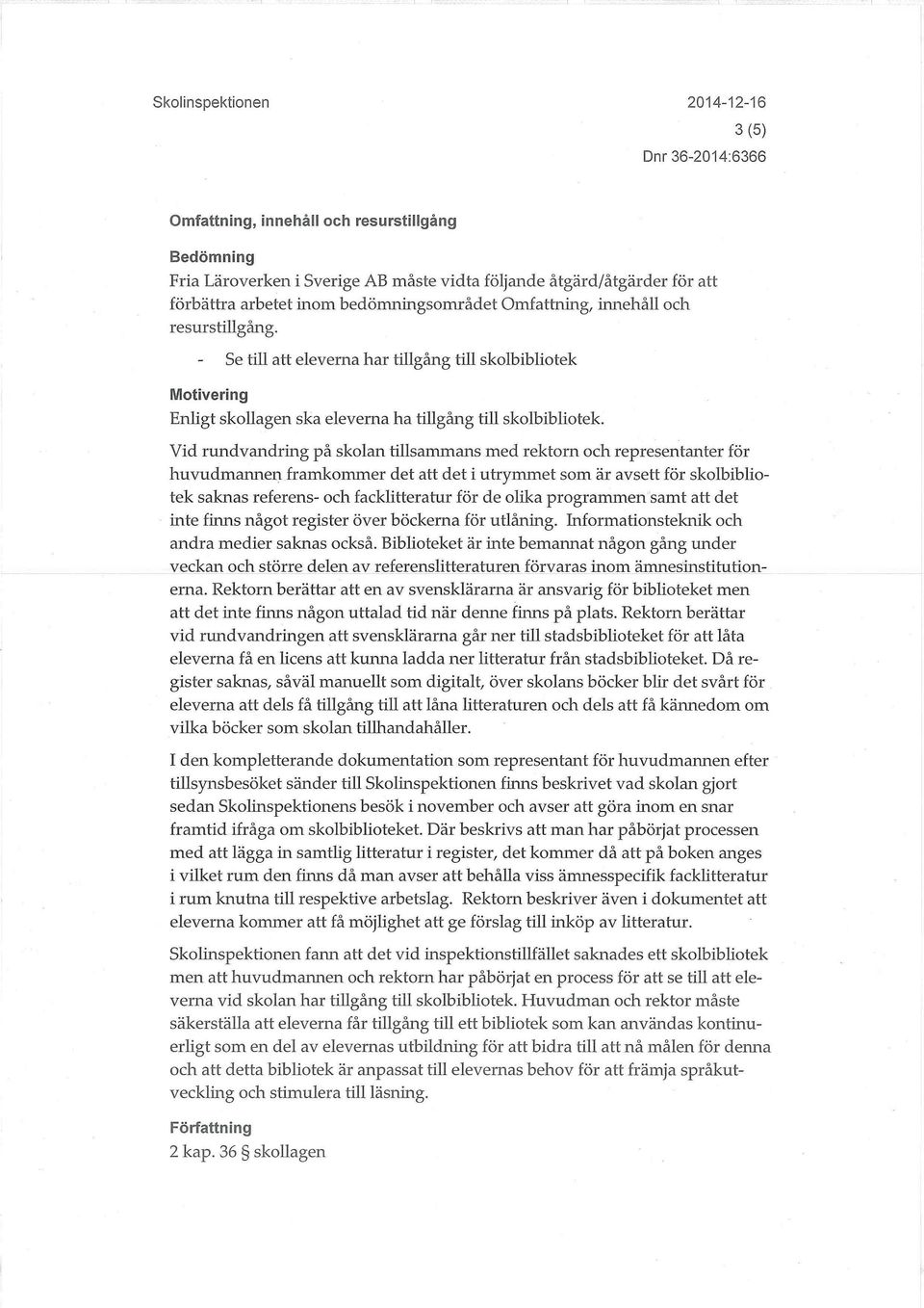 Vid rundvandring på skolan tillsammans med rektorn och representanter för huvudmannen framkommer det att det i utrymmet som är avsett för skolbibliotek saknas referens- och facklitteratur för de