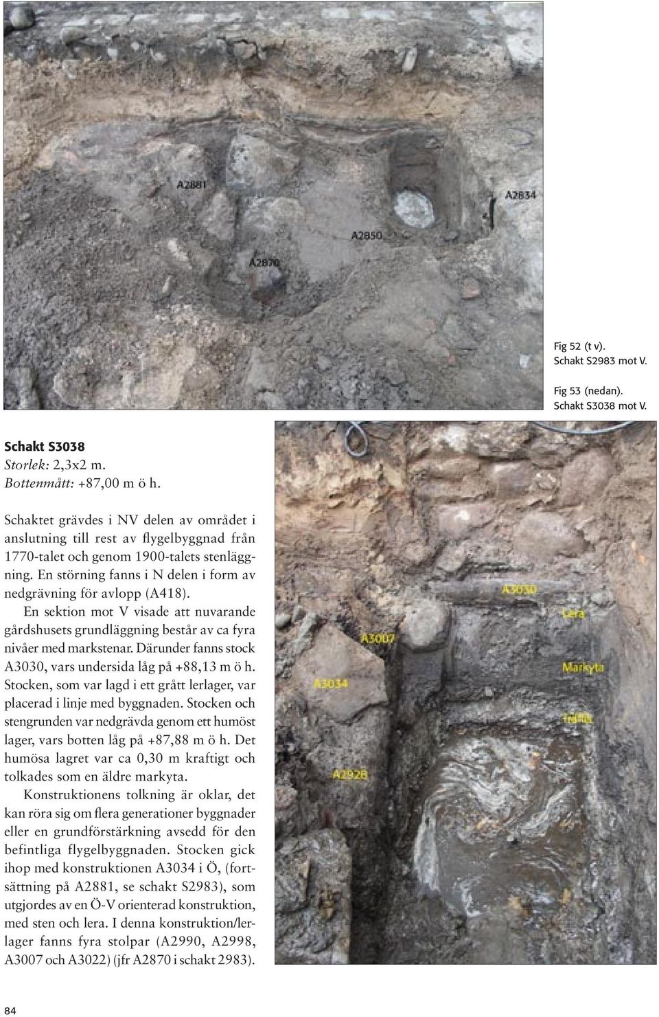 En sektion mot V visade att nuvarande gårdshusets grundläggning består av ca fyra nivåer med markstenar. Därunder fanns stock A3030, vars undersida låg på +88,13 m ö h.