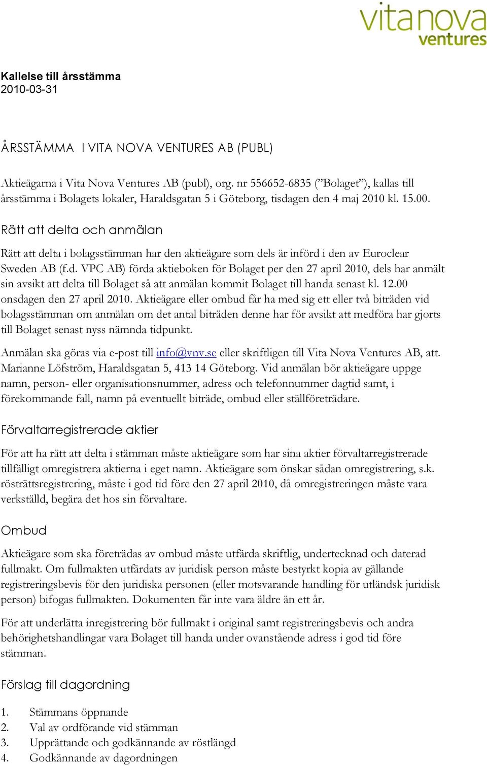 Rätt att delta och anmälan Rätt att delta i bolagsstämman har den aktieägare som dels är införd i den av Euroclear Sweden AB (f.d. VPC AB) förda aktieboken för Bolaget per den 27 april 2010, dels har anmält sin avsikt att delta till Bolaget så att anmälan kommit Bolaget till handa senast kl.