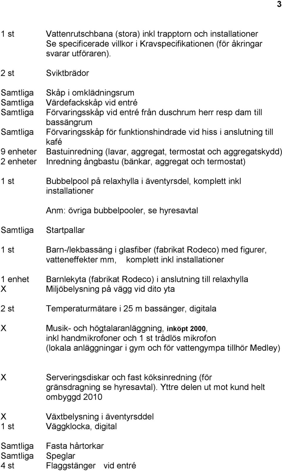 kafé 9 enheter Bastuinredning (lavar, aggregat, termostat och aggregatskydd) 2 enheter Inredning ångbastu (bänkar, aggregat och termostat) 1 st Bubbelpool på relaxhylla i äventyrsdel, komplett inkl