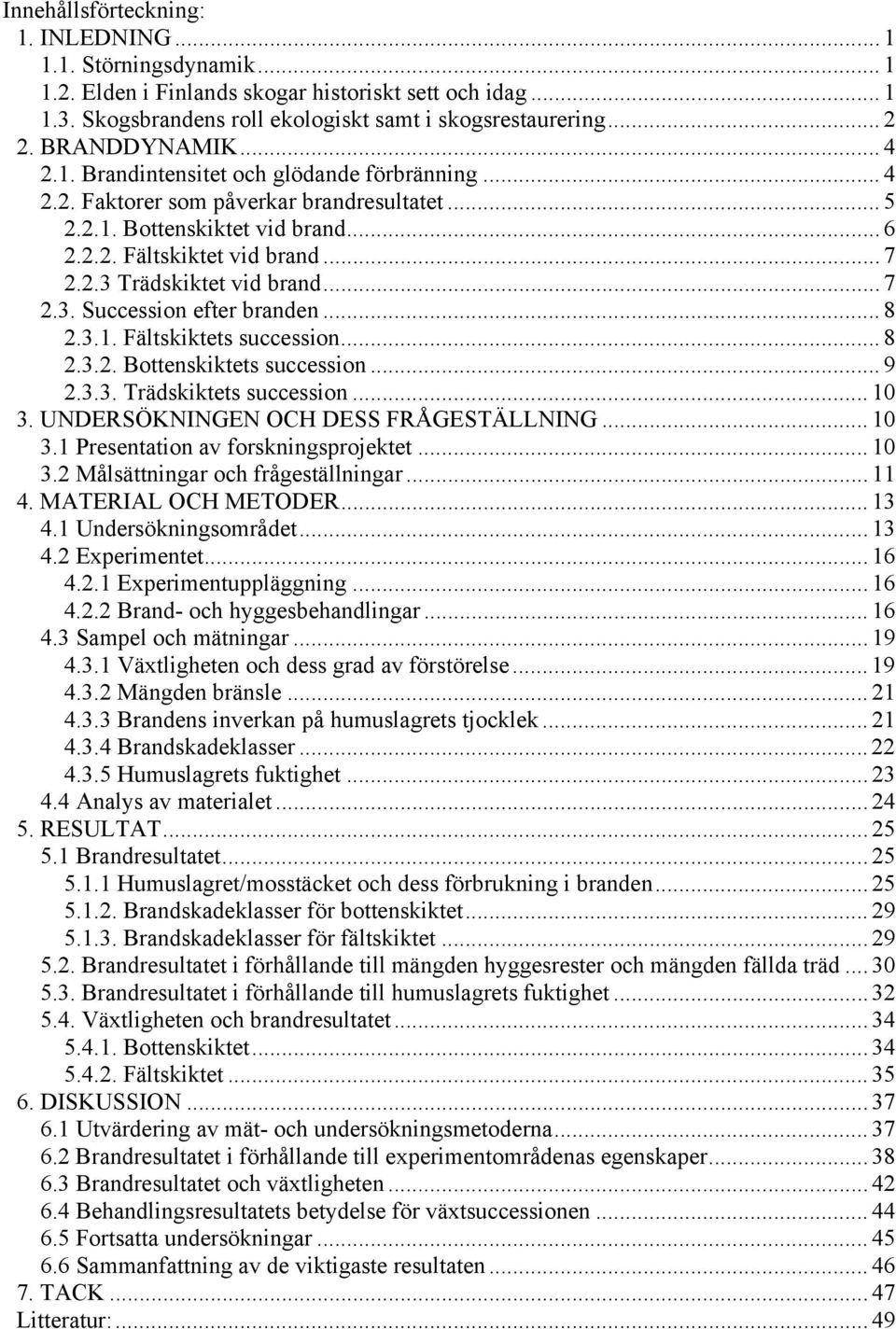 .. 7 2.3. Succession efter branden... 8 2.3.1. Fältskiktets succession... 8 2.3.2. Bottenskiktets succession... 9 2.3.3. Trädskiktets succession... 10 3. UNDERSÖKNINGEN OCH DESS FRÅGESTÄLLNING... 10 3.1 Presentation av forskningsprojektet.