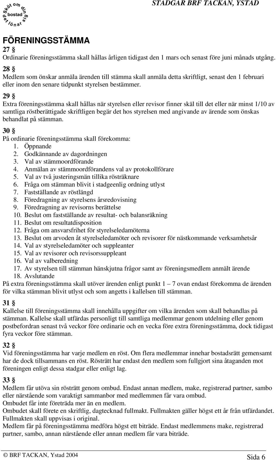 29 Extra föreningsstämma skall hållas när styrelsen eller revisor finner skäl till det eller när minst 1/10 av samtliga röstberättigade skriftligen begär det hos styrelsen med angivande av ärende som