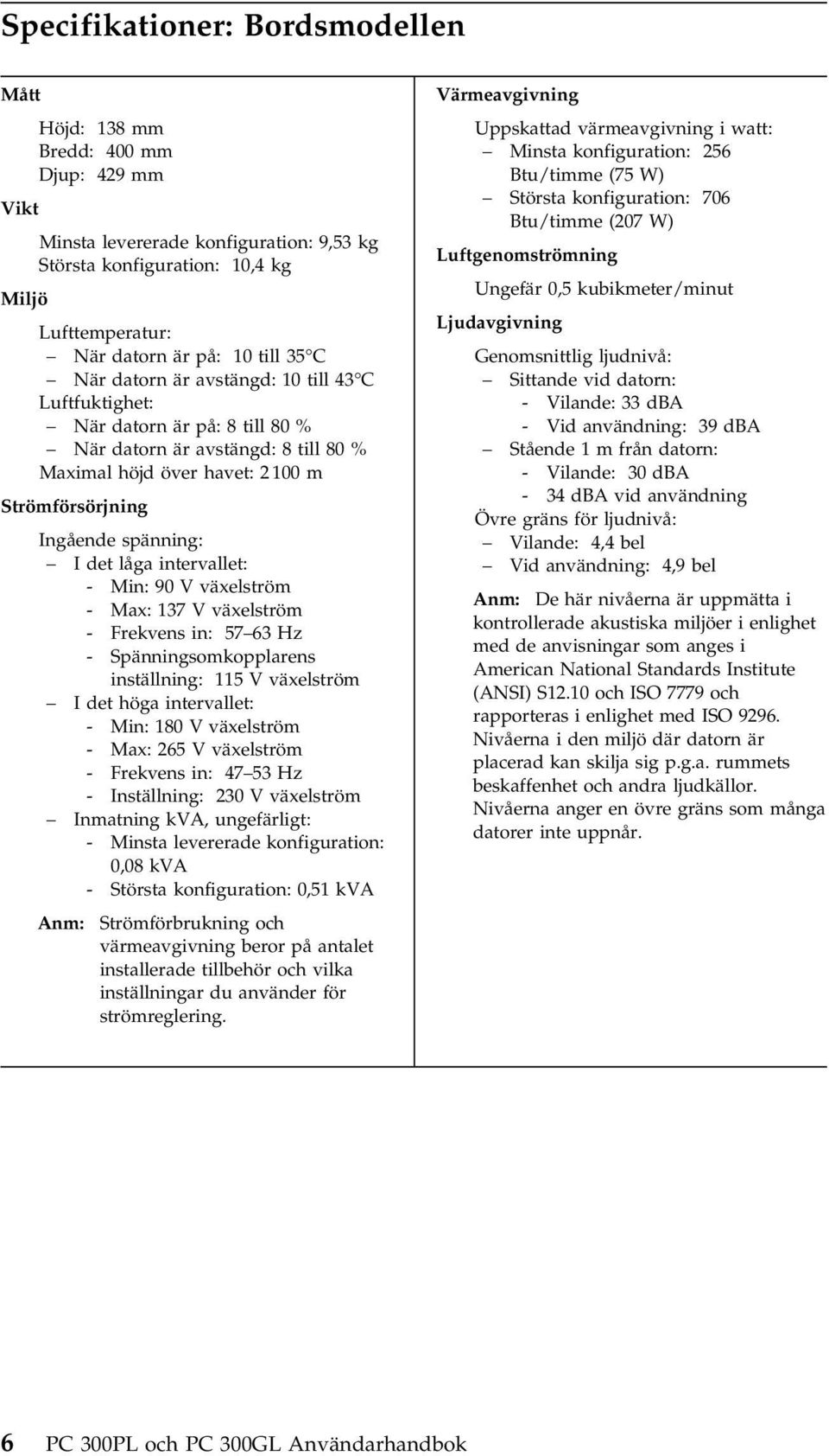 det låga intervallet: - Min: 90 V växelström - Max: 137 V växelström - Frekvens in: 57 63 Hz - Spänningsomkopplarens inställning: 115 V växelström I det höga intervallet: - Min: 180 V växelström -