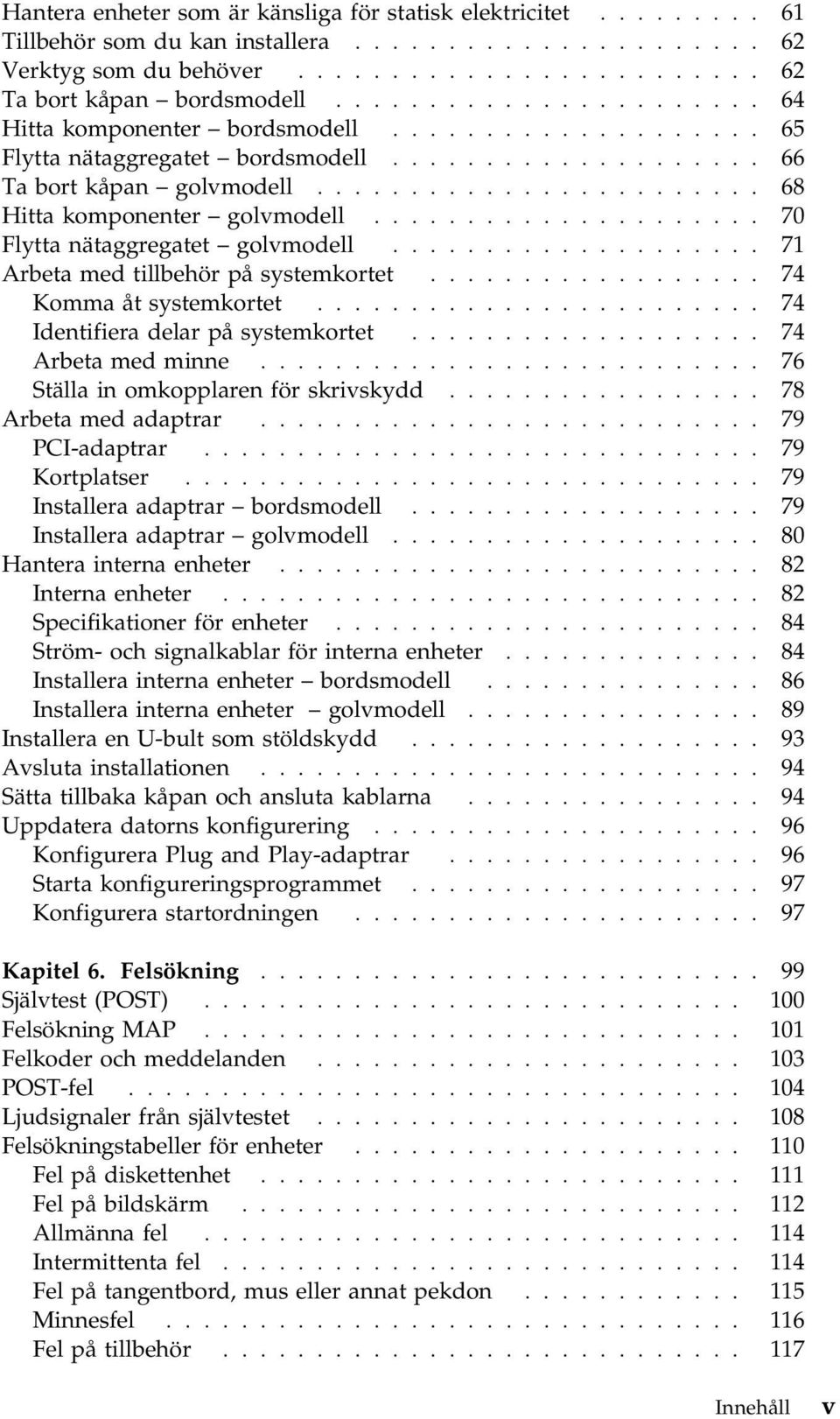 .................... 70 Flytta nätaggregatet golvmodell.................... 71 Arbeta med tillbehör på systemkortet.................. 74 Komma åt systemkortet........................ 74 Identifiera delar på systemkortet.