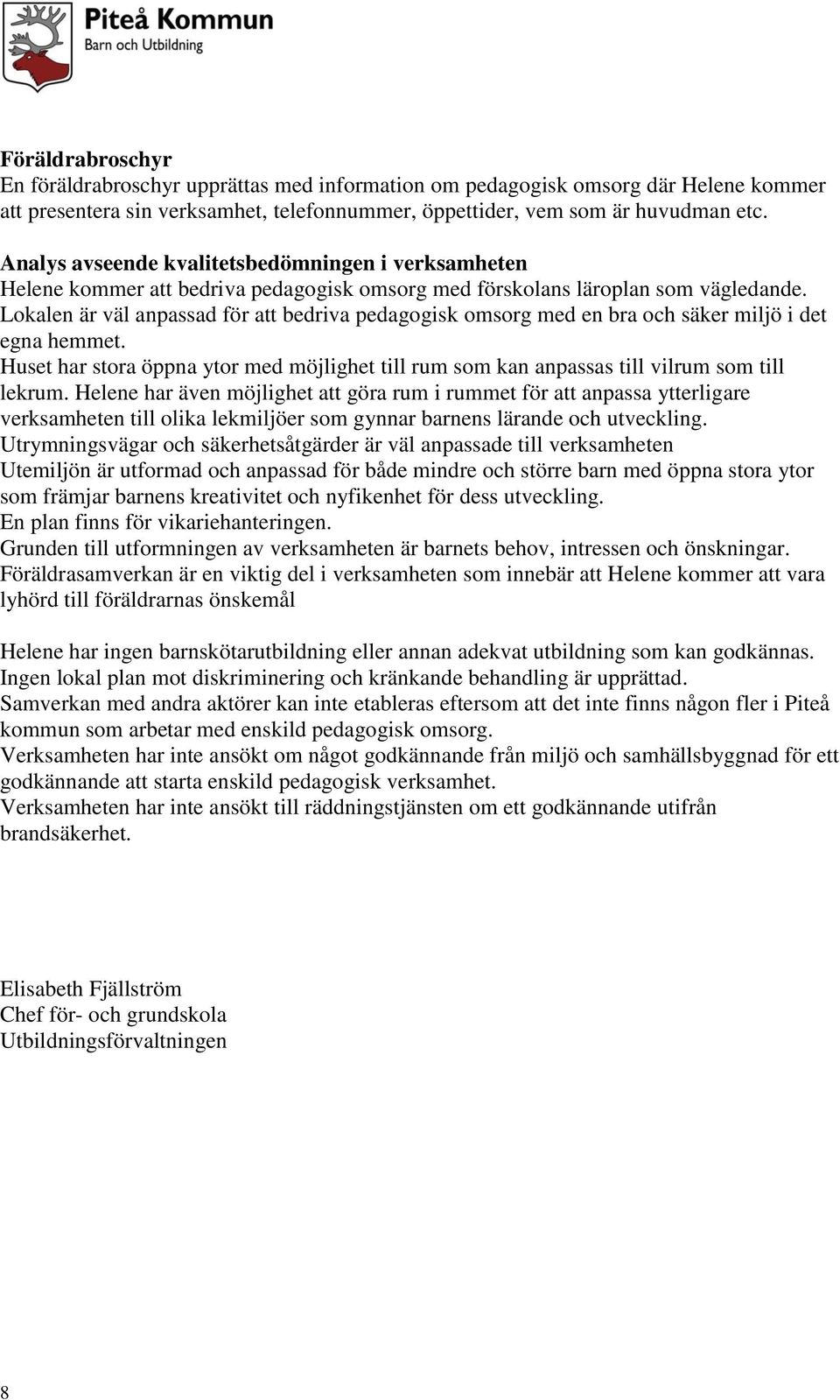 Lokalen är väl anpassad för att bedriva pedagogisk omsorg med en bra och säker miljö i det egna hemmet. Huset har stora öppna ytor med möjlighet till rum som kan anpassas till vilrum som till lekrum.