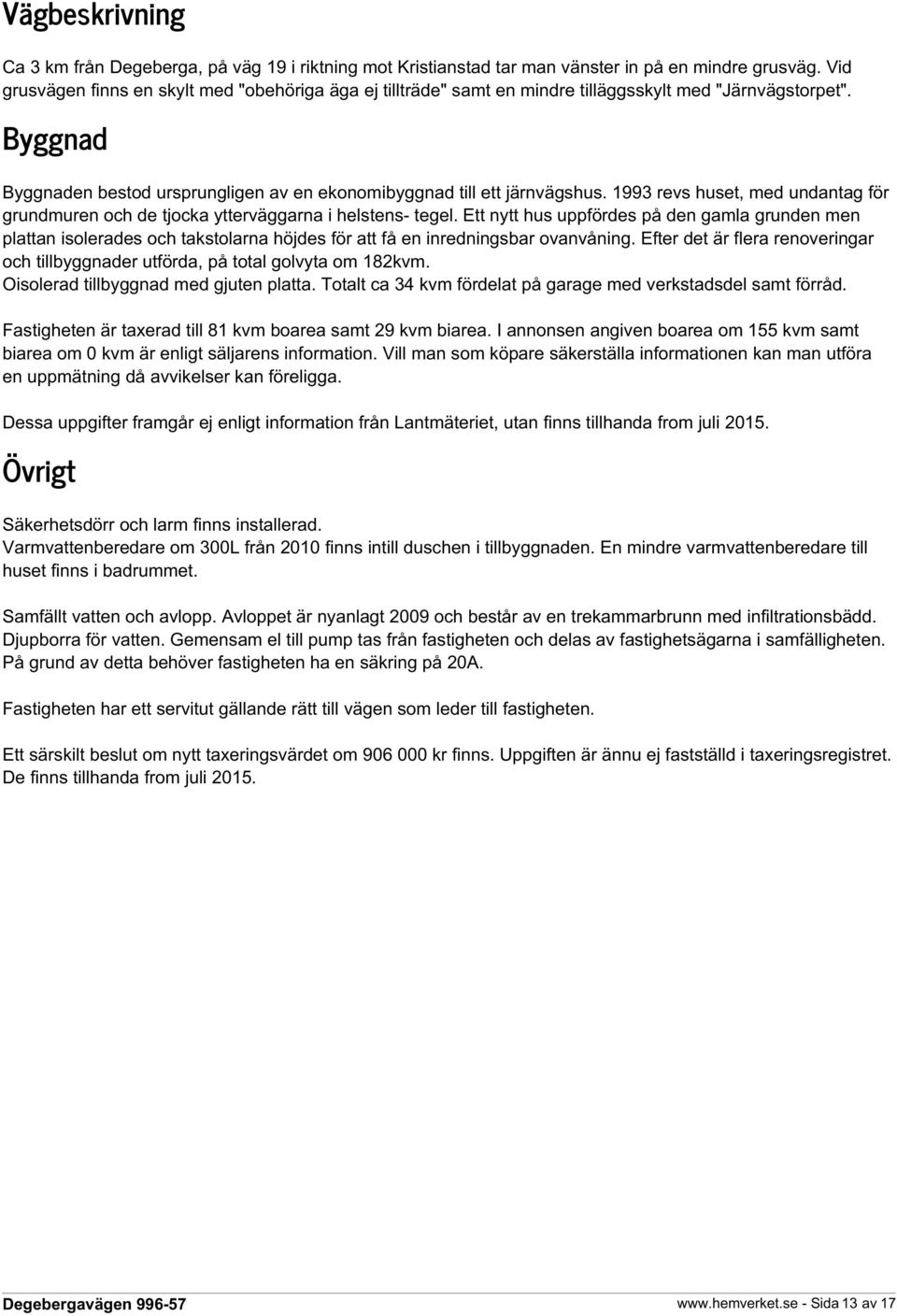 1993 revs huset, med undantag för grundmuren och de tjocka ytterväggarna i helstens- tegel.