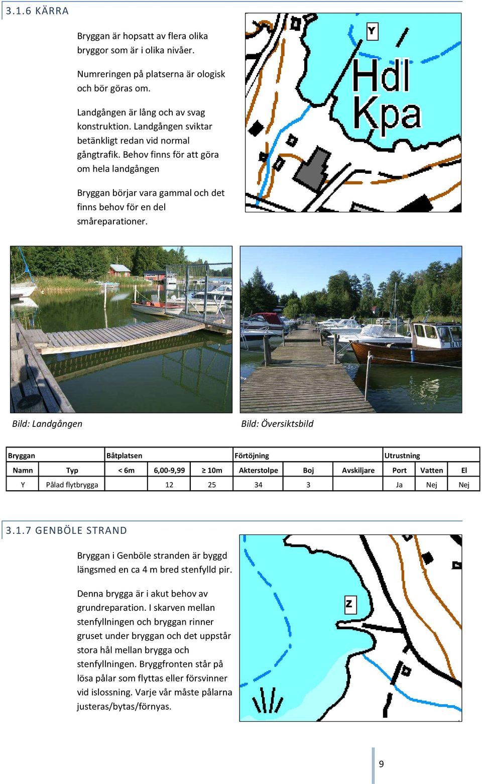 Bild: Landgången Bild: Översiktsbild Bryggan Båtplatsen Förtöjning Utrustning Namn Typ < 6m 6,00-9,99 10m Akterstolpe Boj Avskiljare Port Vatten El Y Pålad flytbrygga 12 25 34 3 Ja Nej Nej 3.1.7 GENBÖLE STRAND Bryggan i Genböle stranden är byggd längsmed en ca 4 m bred stenfylld pir.