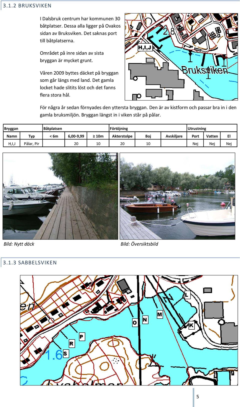 Det gamla locket hade slitits löst och det fanns flera stora hål. För några år sedan förnyades den yttersta bryggan. Den är av kistform och passar bra in i den gamla bruksmiljön.