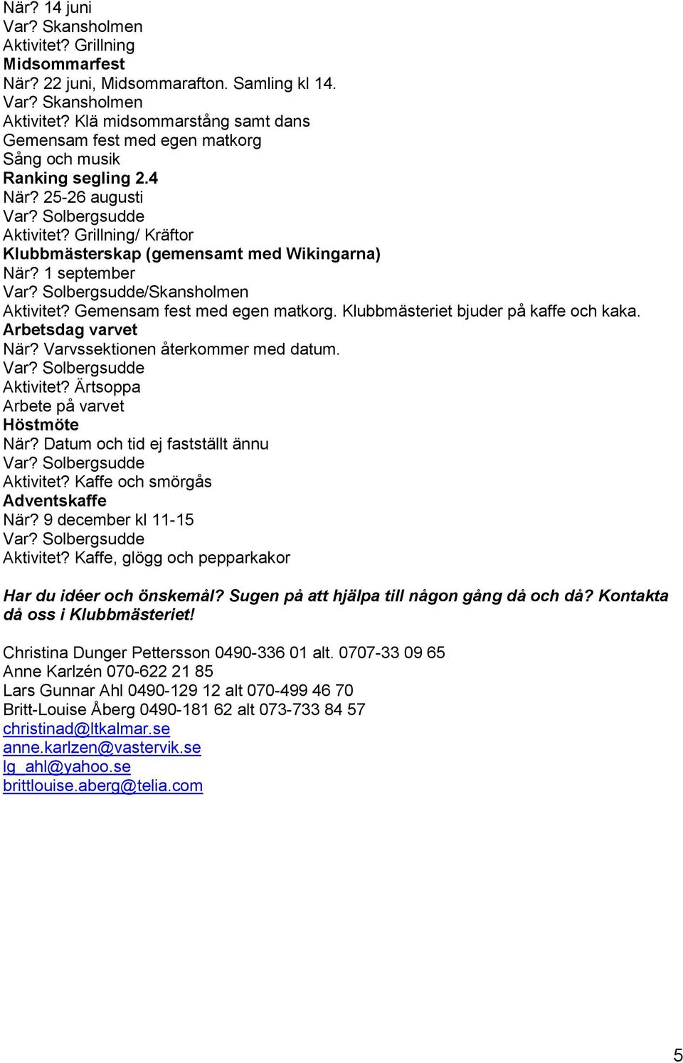 Klubbmästeriet bjuder på kaffe och kaka. Arbetsdag varvet När? Varvssektionen återkommer med datum. Aktivitet? Ärtsoppa Arbete på varvet Höstmöte När? Datum och tid ej fastställt ännu Aktivitet?