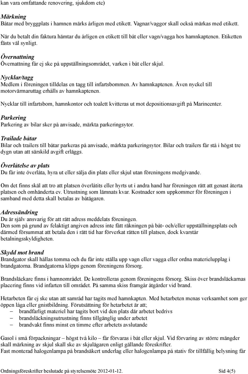 Övernattning Övernattning får ej ske på uppställningsområdet, varken i båt eller skjul. Nycklar/tagg Medlem i föreningen tilldelas en tagg till infartsbommen. Av hamnkaptenen.