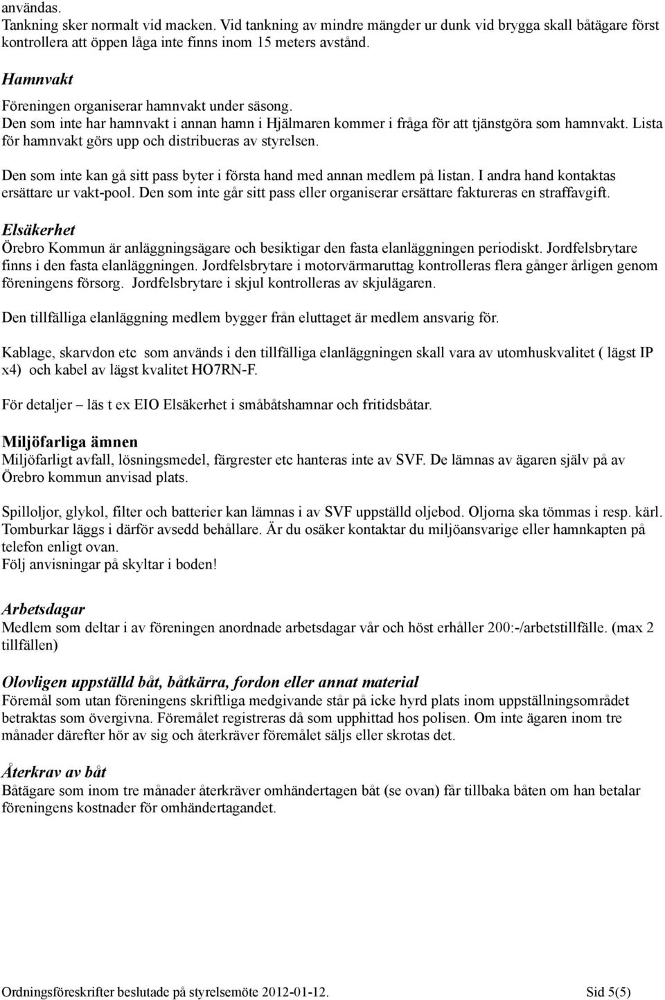 Lista för hamnvakt görs upp och distribueras av styrelsen. Den som inte kan gå sitt pass byter i första hand med annan medlem på listan. I andra hand kontaktas ersättare ur vakt-pool.