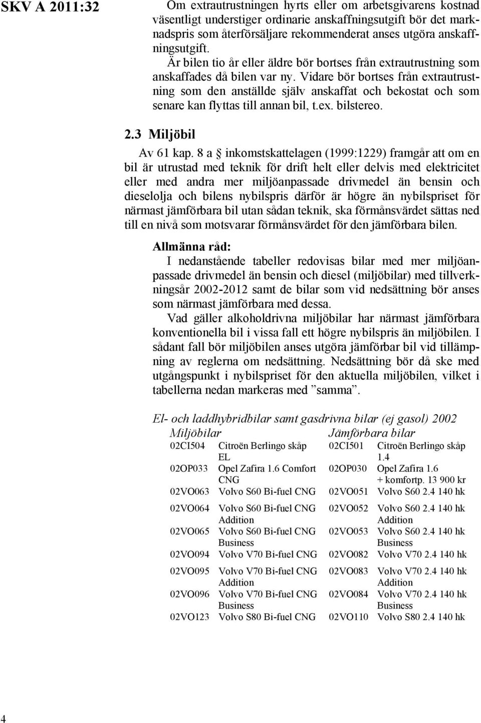 Vidare bör bortses från extrautrustning som den anställde själv anskaffat och bekostat och som senare kan flyttas till annan bil, t.ex. bilstereo. 2.3 Miljöbil Av 61 kap.