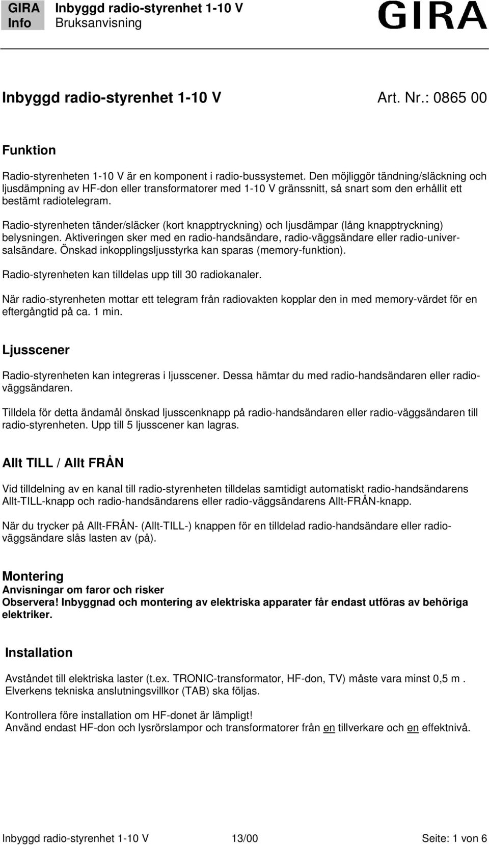 Radio-styrenheten tänder/släcker (kort knapptryckning) och ljusdämpar (lång knapptryckning) belysningen. Aktiveringen sker med en radio-handsändare, radio-väggsändare eller radio-universalsändare.