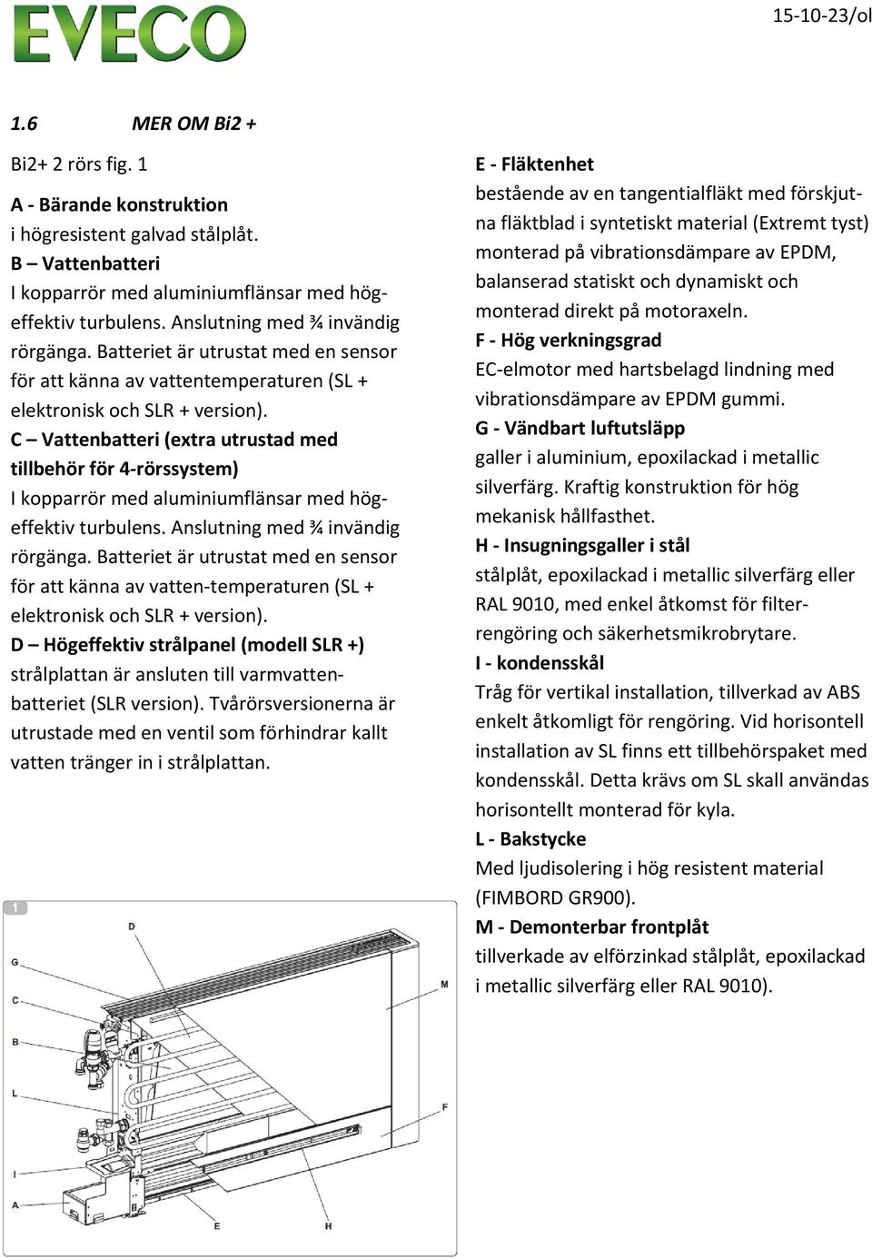 C Vattenbatteri (extra utrustad med tillbehör för 4 rörssystem) I kopparrör med aluminiumflänsar med högeffektiv turbulens. Anslutning med ¾ invändig rörgänga.