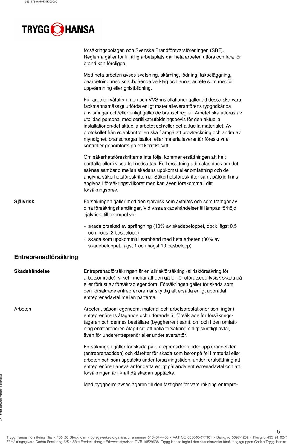 För arbete i våtutrymmen och VVS-installationer gäller att dessa ska vara fackmannamässigt utförda enligt materialleverantörens typgodkända anvisningar och/eller enligt gällande branschregler.