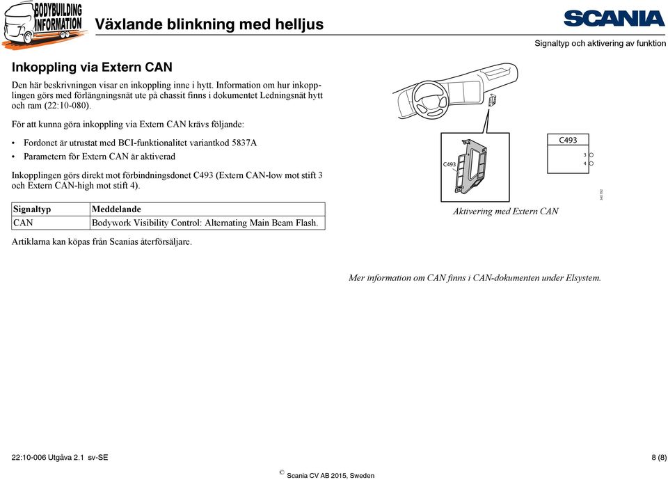 För att kunna göra inkoppling via Extern CAN krävs följande: Fordonet är utrustat med BCI-funktionalitet variantkod 5837A C493 Parametern för Extern CAN är aktiverad Inkopplingen görs