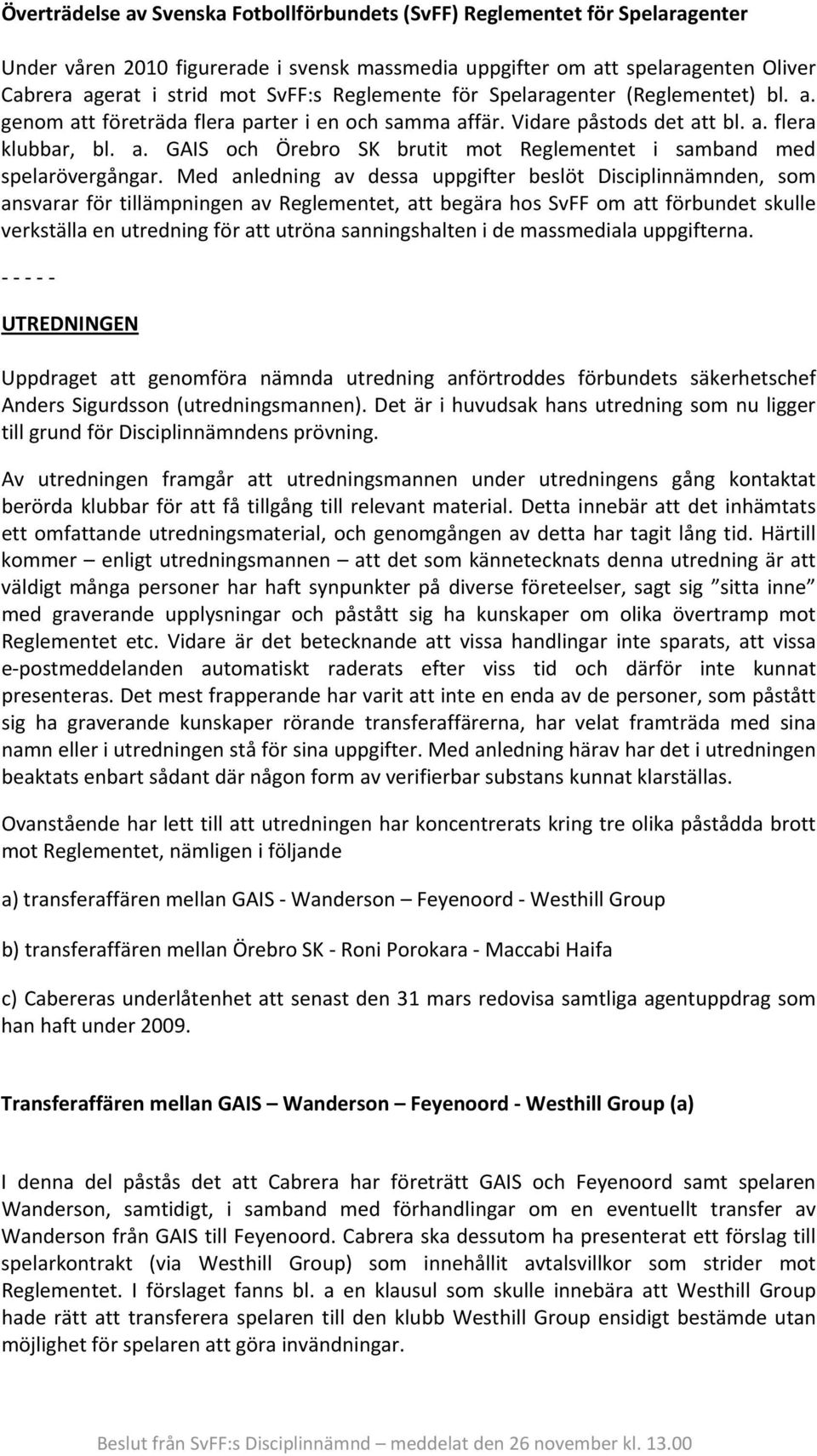 Med anledning av dessa uppgifter beslöt Disciplinnämnden, som ansvarar för tillämpningen av Reglementet, att begära hos SvFF om att förbundet skulle verkställa en utredning för att utröna