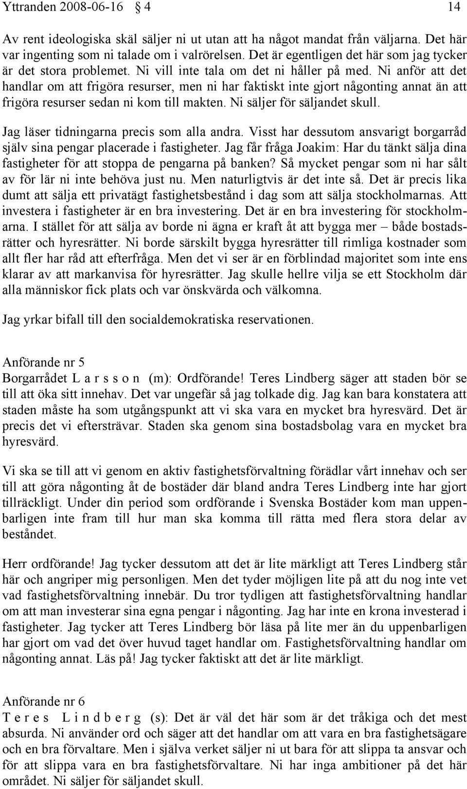 Ni anför att det handlar om att frigöra resurser, men ni har faktiskt inte gjort någonting annat än att frigöra resurser sedan ni kom till makten. Ni säljer för säljandet skull.