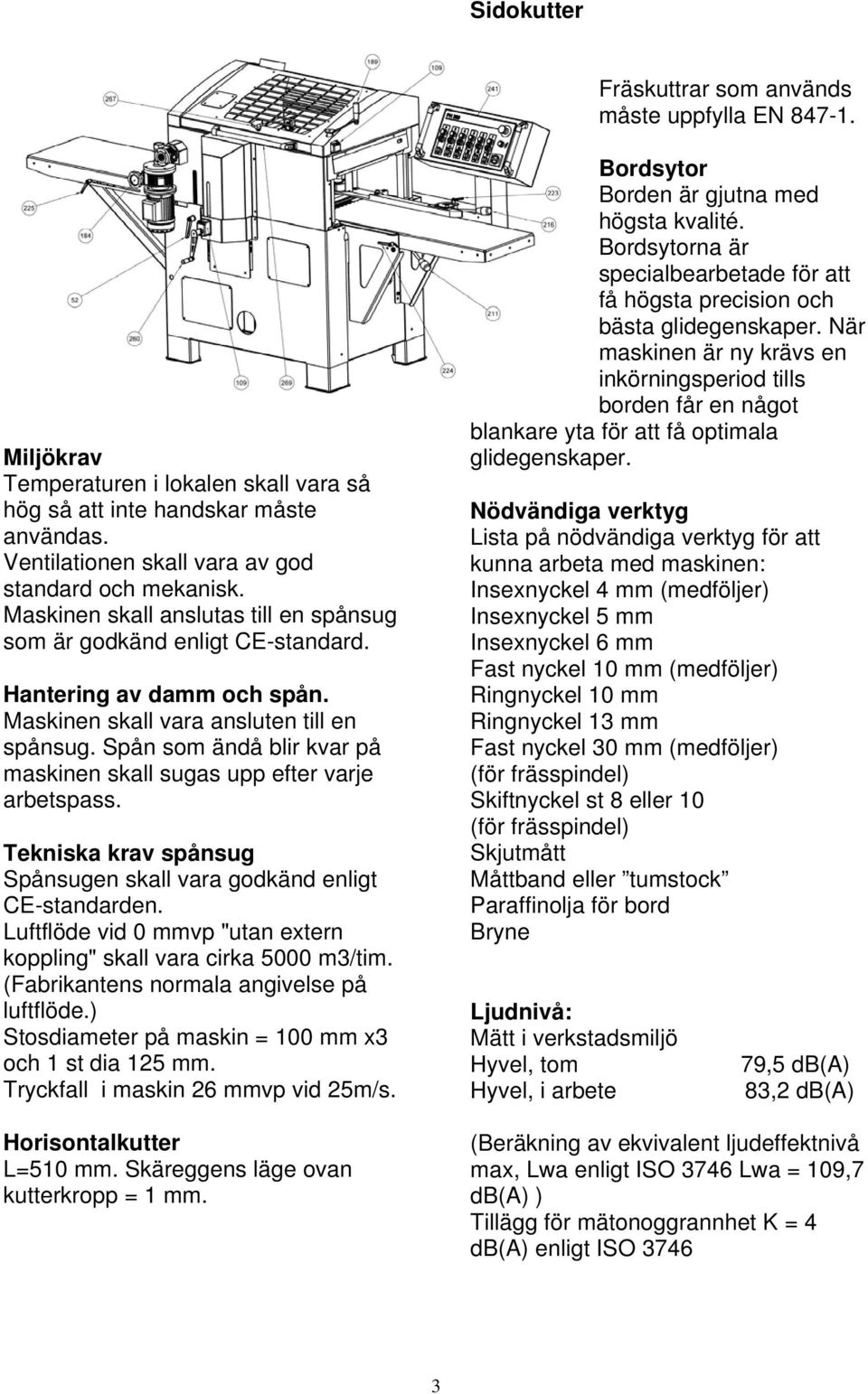 Maskinen skall vara ansluten till en spånsug. Spån som ändå blir kvar på maskinen skall sugas upp efter varje arbetspass. Tekniska krav spånsug Spånsugen skall vara godkänd enligt CE-standarden.