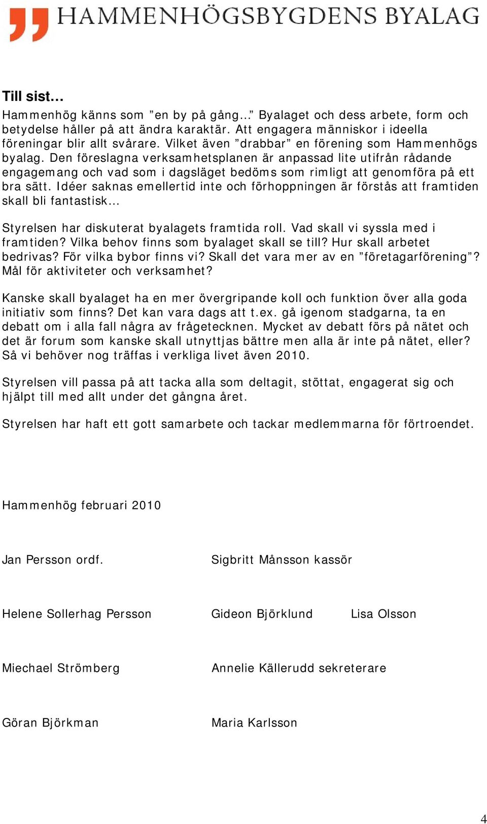 Den föreslagna verksamhetsplanen är anpassad lite utifrån rådande engagemang och vad som i dagsläget bedöms som rimligt att genomföra på ett bra sätt.