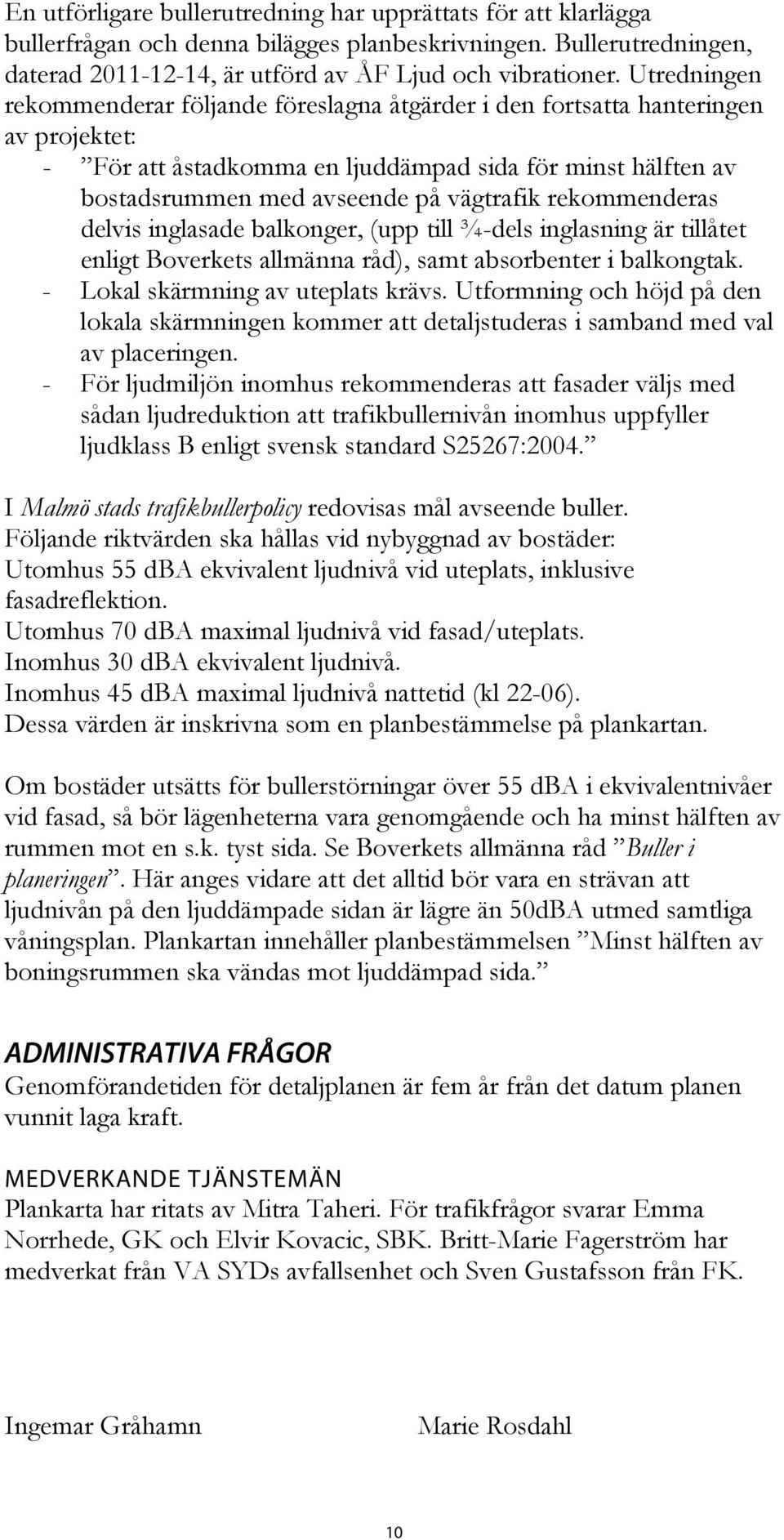 rekommenderas delvis inglasade balkonger, (upp till ¾-dels inglasning är tillåtet enligt Boverkets allmänna råd), samt absorbenter i balkongtak. - Lokal skärmning av uteplats krävs.