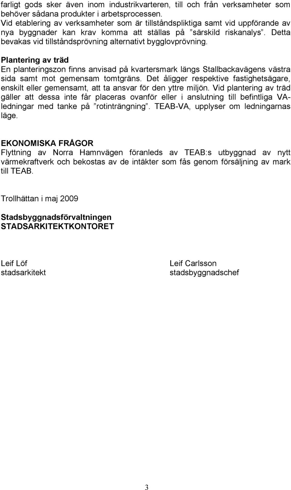 Detta bevakas vid tillståndsprövning alternativt bygglovprövning. Plantering av träd En planteringszon finns anvisad på kvartersmark längs Stallbackavägens västra sida samt mot gemensam tomtgräns.