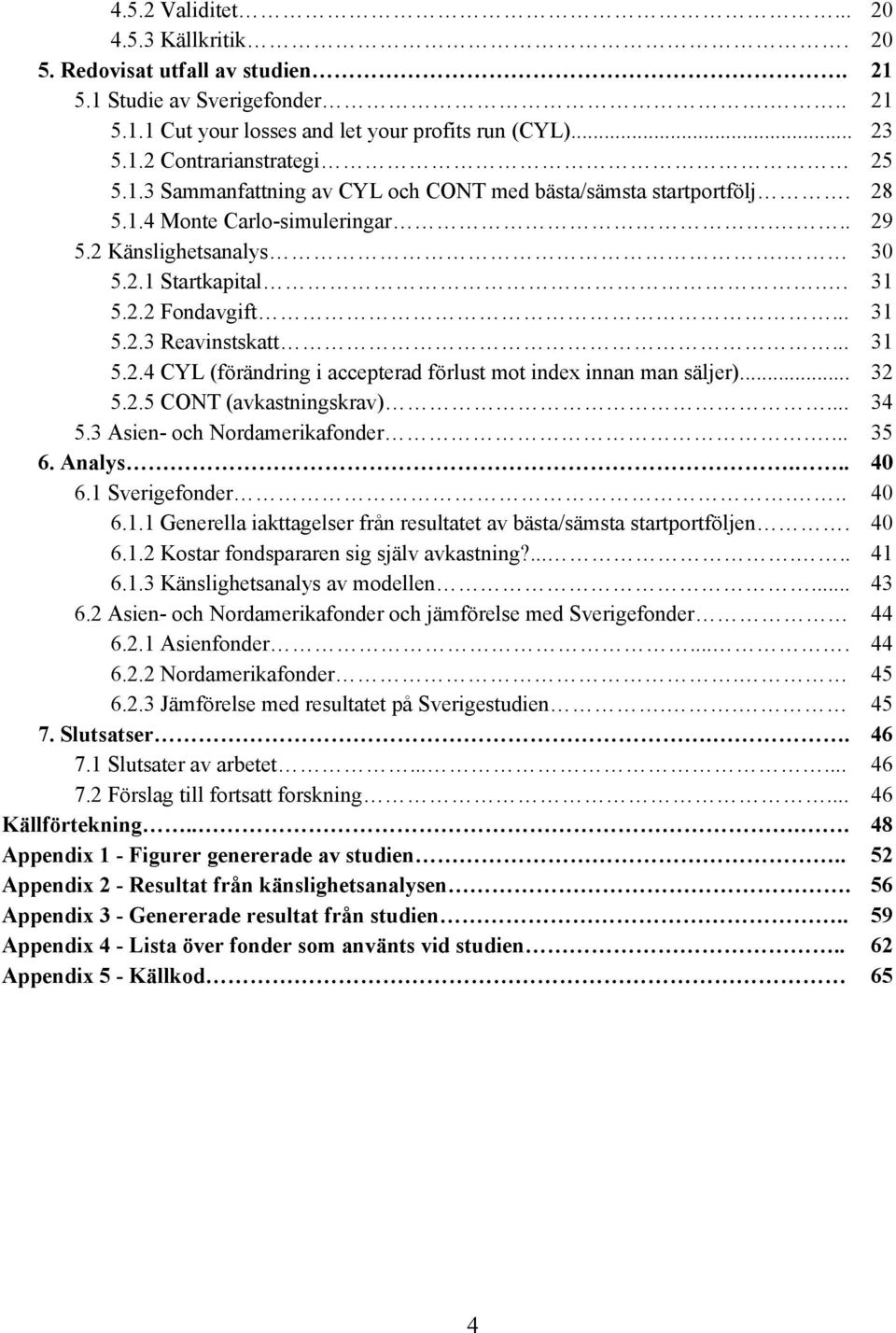 .. 31 5.2.4 CYL (förändring i accepterad förlust mot index innan man säljer)... 32 5.2.5 CONT (avkastningskrav)... 34 5.3 Asien och Nordamerikafonder.... 35 6. Analys... 40 6.1 Sverigefonder... 40 6.1.1 Generella iakttagelser från resultatet av bästa/sämsta startportföljen.