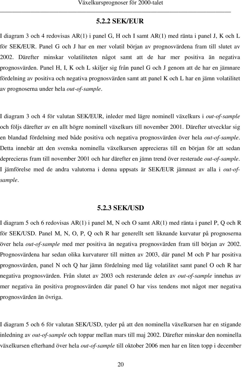 Panel H, I, K och L skiljer sig från panel G och J genom a de har en jämnare fördelning av posiiva och negaiva prognosvärden sam a panel K och L har en jämn volailie av prognoserna under hela