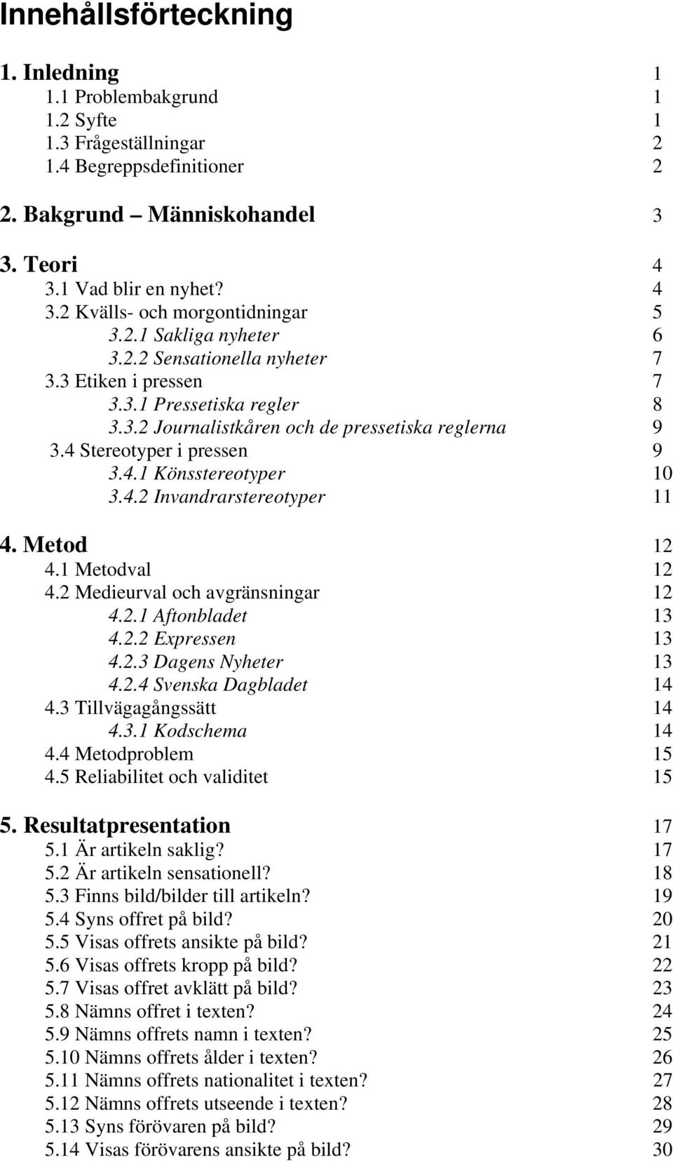 4.2 Invandrarstereotyper 11 4. Metod 12 4.1 Metodval 12 4.2 Medieurval och avgränsningar 12 4.2.1 13 4.2.2 13 4.2.3 13 4.2.4 14 4.3 Tillvägagångssätt 14 4.3.1 Kodschema 14 4.4 Metodproblem 15 4.