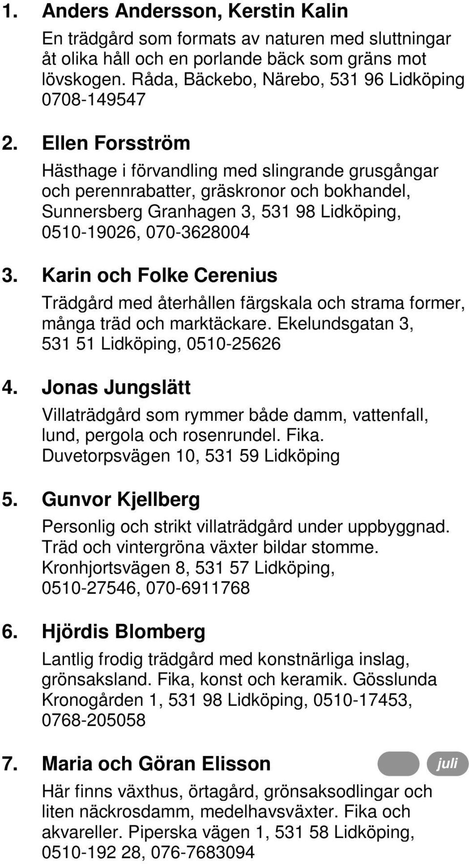 Ellen Forsström 19, 16 och 14 kl 10-17 Hästhage i förvandling med slingrande grusgångar och perennrabatter, gräskronor och bokhandel, Sunnersberg Granhagen 3, 531 98 Lidköping, 0510-19026,