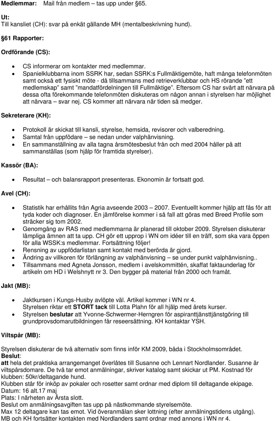 mandatfördelningen till Fullmäktige. Eftersom CS har svårt att närvara på dessa ofta förekommande telefonmöten diskuteras om någon annan i styrelsen har möjlighet att närvara svar nej.