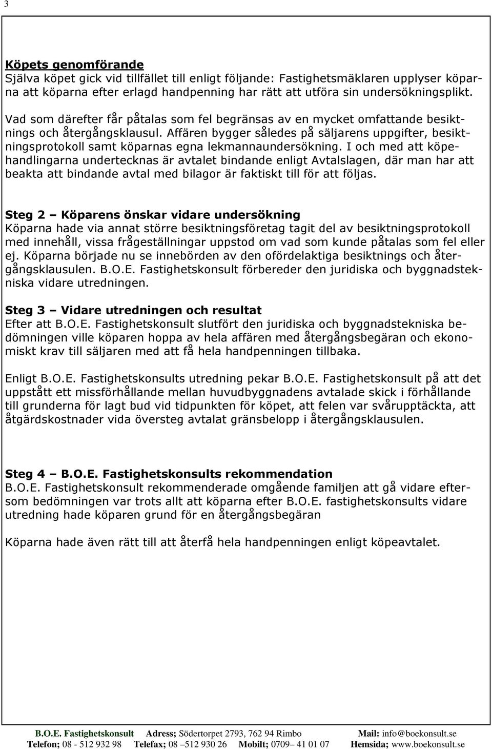 Affären bygger således på säljarens uppgifter, besiktningsprotokoll samt köparnas egna lekmannaundersökning.