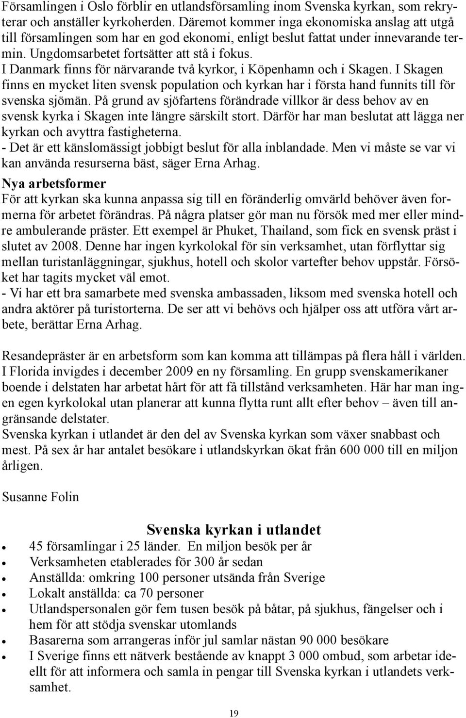 I Danmark finns för närvarande två kyrkor, i Köpenhamn och i Skagen. I Skagen finns en mycket liten svensk population och kyrkan har i första hand funnits till för svenska sjömän.