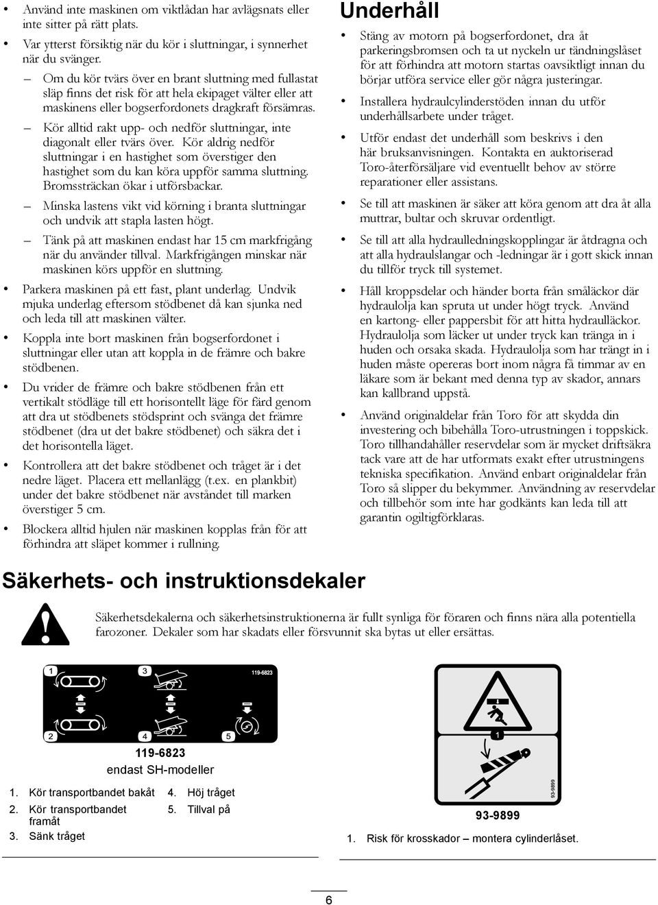 Kör alltid rakt upp- och nedför sluttningar, inte diagonalt eller tvärs över. Kör aldrig nedför sluttningar i en hastighet som överstiger den hastighet som du kan köra uppför samma sluttning.