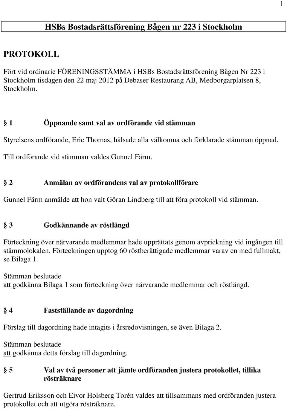 Till ordförande vid stämman valdes Gunnel Färm. 2 Anmälan av ordförandens val av protokollförare Gunnel Färm anmälde att hon valt Göran Lindberg till att föra protokoll vid stämman.